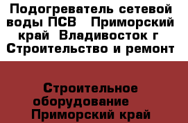 Подогреватель сетевой воды ПСВ - Приморский край, Владивосток г. Строительство и ремонт » Строительное оборудование   . Приморский край